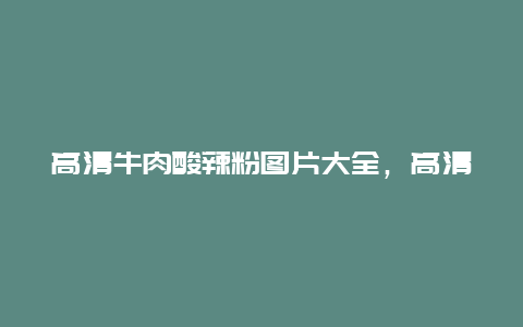 高清牛肉酸辣粉图片大全，高清牛肉酸辣粉图片大全大图