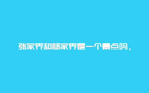 张家界和杨家界是一个景点吗，张家界和杨家界是一个景点吗英文