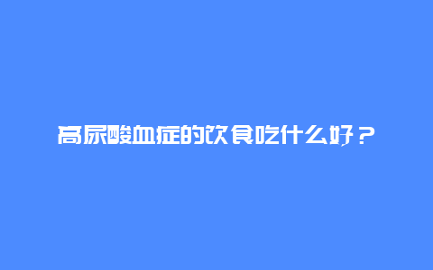 高尿酸血症的饮食吃什么好？