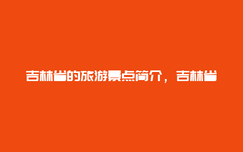 吉林省的旅游景点简介，吉林省主要景点