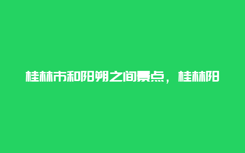 桂林市和阳朔之间景点，桂林阳朔周边景点