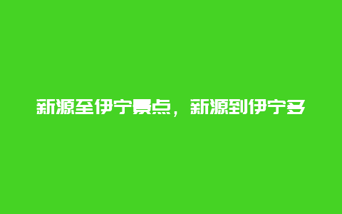 新源至伊宁景点，新源到伊宁多少公里几个小时能到