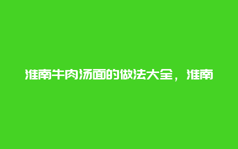 淮南牛肉汤面的做法大全，淮南牛肉汤面的做法大全图片