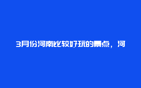 3月份河南比较好玩的景点，河南三月适合游玩的景区