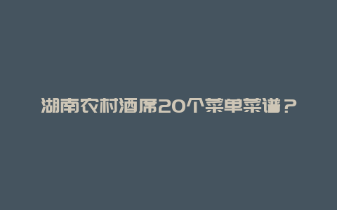 湖南农村酒席20个菜单菜谱？