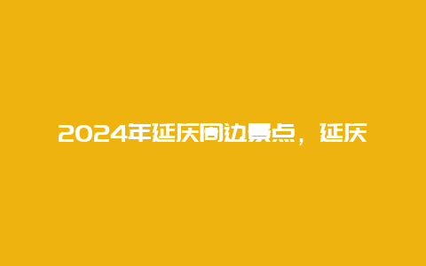 2024年延庆周边景点，延庆周边景区景点