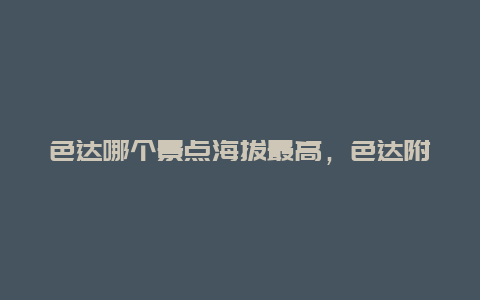 色达哪个景点海拔最高，色达附近海拔最低的地方