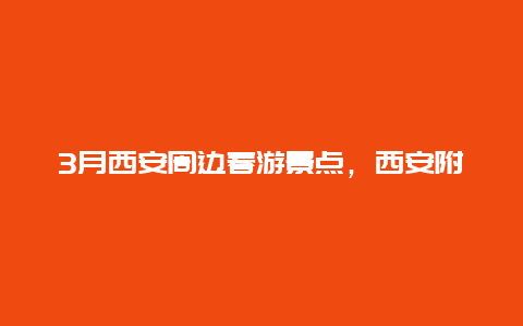 3月西安周边春游景点，西安附近春季出游景点