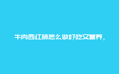 牛肉西红柿怎么做好吃又营养，牛肉西红柿怎么做好吃窍门