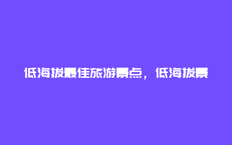 低海拔最佳旅游景点，低海拔景区有哪些