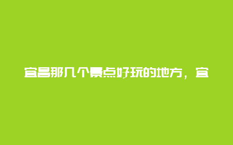 宜昌那几个景点好玩的地方，宜昌旅游景点有哪些好玩的地方