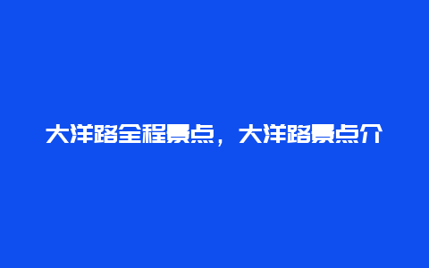 大洋路全程景点，大洋路景点介绍