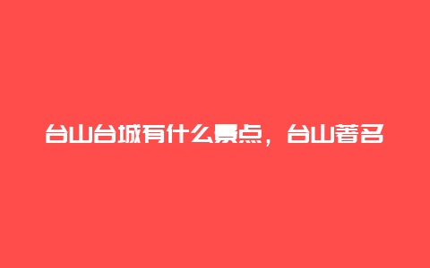 台山台城有什么景点，台山著名景点