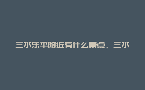 三水乐平附近有什么景点，三水乐平附近有什么景点吗