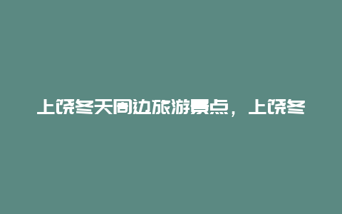 上饶冬天周边旅游景点，上饶冬天周边旅游景点推荐