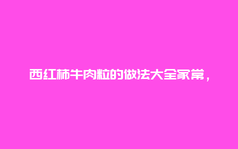 西红柿牛肉粒的做法大全家常，西红柿牛肉粒怎么做好吃