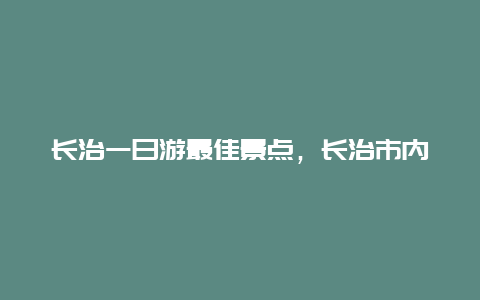 长治一日游最佳景点，长治市内一日游最佳景点