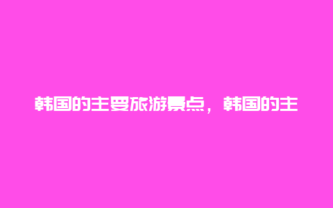 韩国的主要旅游景点，韩国的主要旅游景点是什么