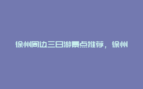 徐州周边三日游景点推荐，徐州周边旅游景点自驾游三日