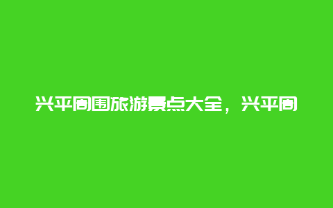 兴平周围旅游景点大全，兴平周边可以旅游的景点