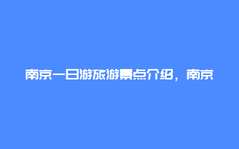 南京一日游旅游景点介绍，南京一日游必去景点有哪些