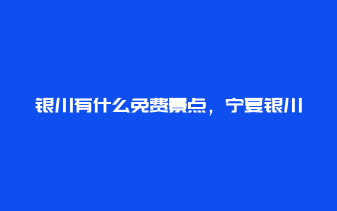 银川有什么免费景点，宁夏银川有哪些景点可以免费游