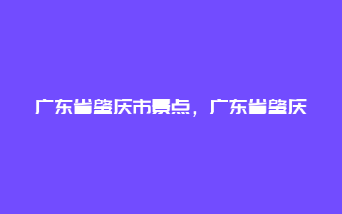 广东省肇庆市景点，广东省肇庆市旅游景点