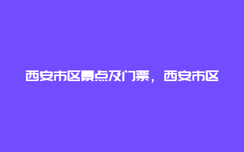 西安市区景点及门票，西安市区旅游景点门票一览表