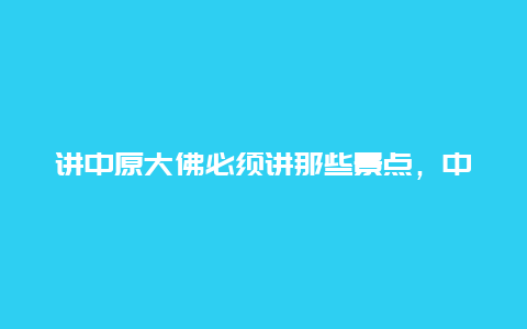 讲中原大佛必须讲那些景点，中原大佛周边其它景点