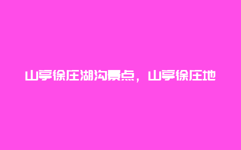 山亭徐庄湖沟景点，山亭徐庄地图