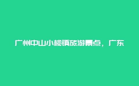 广州中山小榄镇旅游景点，广东中山小榄镇景点