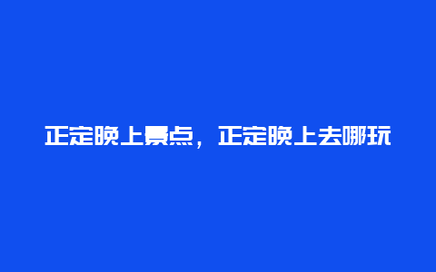 正定晚上景点，正定晚上去哪玩夜景