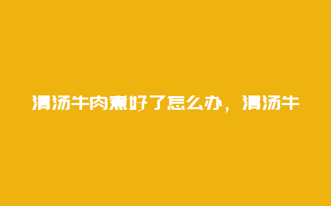 清汤牛肉煮好了怎么办，清汤牛肉怎么炖好吃又烂窍门