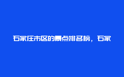 石家庄市区的景点排名榜，石家庄景点排名前十