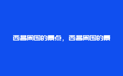 西昌周围的景点，西昌周围的景点有哪些