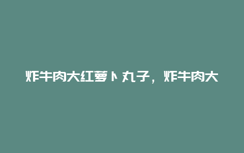 炸牛肉大红萝卜丸子，炸牛肉大红萝卜丸子怎么炸