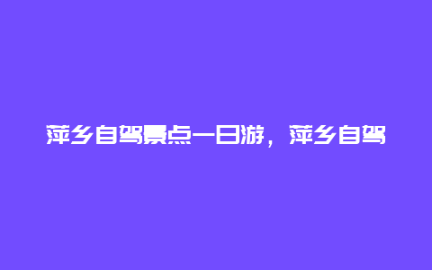 萍乡自驾景点一日游，萍乡自驾景点一日游路线