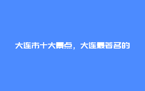 大连市十大景点，大连最著名的景点