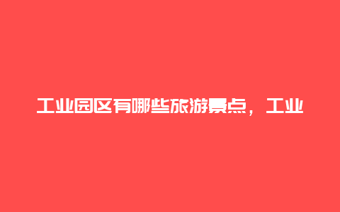 工业园区有哪些旅游景点，工业旅游介绍