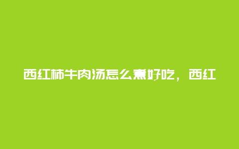 西红柿牛肉汤怎么煮好吃，西红柿牛肉汤怎么煮好吃又简单