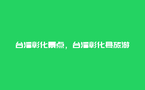 台湾彰化景点，台湾彰化县旅游景点简介