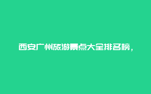 西安广州旅游景点大全排名榜，广州旅游景点排行榜揭晓