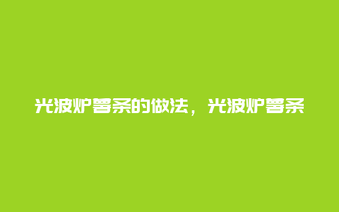 光波炉薯条的做法，光波炉薯条怎么做好吃，光波