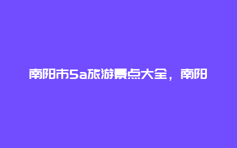 南阳市5a旅游景点大全，南阳市有5a景点有哪些