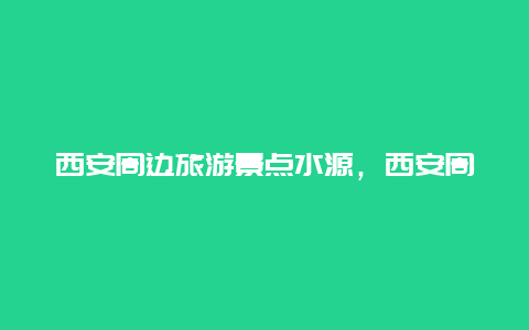 西安周边旅游景点水源，西安周边水景点最好的地方