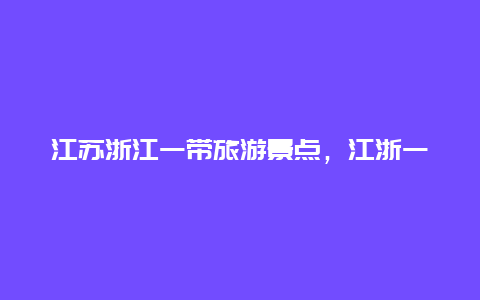 江苏浙江一带旅游景点，江浙一带旅游景点推荐路线