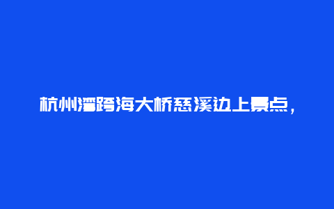 杭州湾跨海大桥慈溪边上景点，慈溪杭州湾跨海大桥介绍