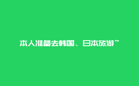 本人准备去韩国、日本旅游~