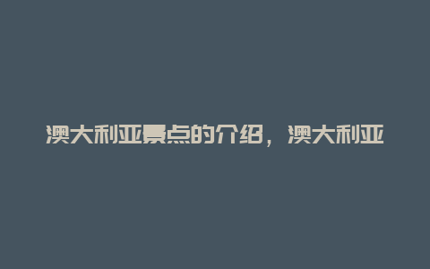 澳大利亚景点的介绍，澳大利亚景点介绍300字