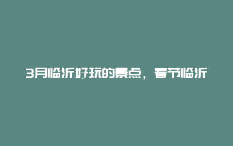 3月临沂好玩的景点，春节临沂旅游景点哪里好玩